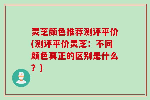 灵芝颜色推荐测评平价(测评平价灵芝:不同颜色真正的区别是什么?) 灵芝颜色推荐测评平价(测评平价灵芝:不同颜色真正的区别是什么?)