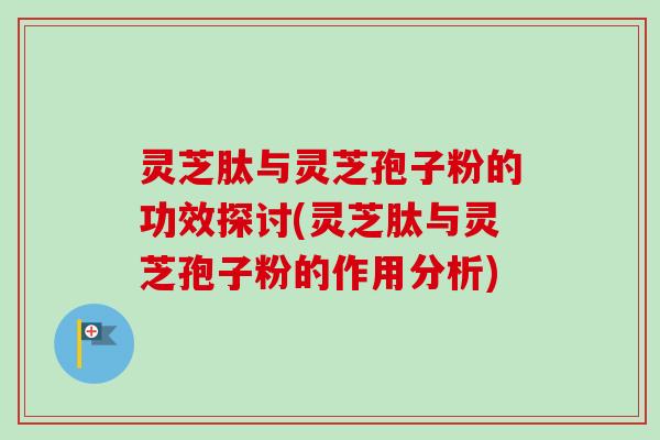 灵芝肽与灵芝孢子粉的功效探讨(灵芝肽与灵芝孢子粉的作用分析)