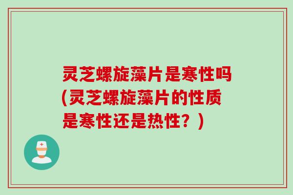 灵芝螺旋藻片是寒性吗(灵芝螺旋藻片的性质是寒性还是热性?) 灵芝螺旋藻片是寒性吗(灵芝螺旋藻片的性质是寒性还是热性?)