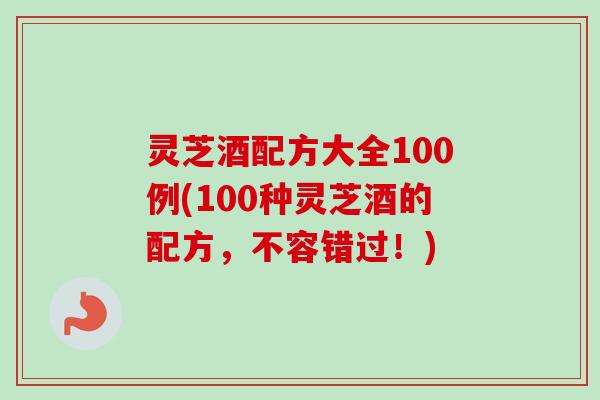 灵芝酒配方大全100例(100种灵芝酒的配方,不容错过!) 灵芝酒配方大全100例(100种灵芝酒的配方,不容错过!)