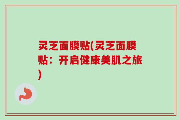 灵芝面膜贴(灵芝面膜贴:开启健康美肌之旅) 灵芝面膜贴(灵芝面膜贴:开启健康美肌之旅)