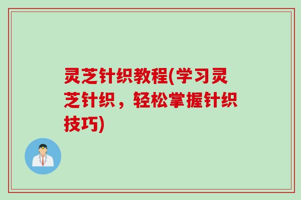 灵芝针织教程(学习灵芝针织，轻松掌握针织技巧)