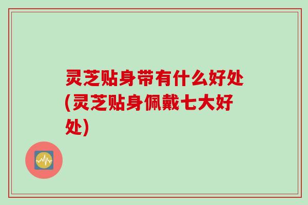 灵芝贴身带有什么好处(灵芝贴身佩戴七大好处) 灵芝贴身带有什么好处(灵芝贴身佩戴七大好处)