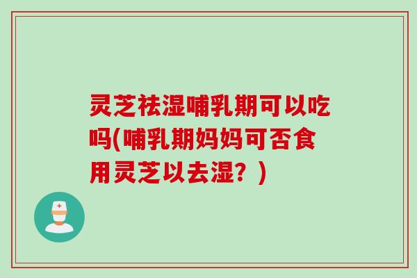 灵芝祛湿哺乳期可以吃吗(哺乳期妈妈可否食用灵芝以去湿?) 灵芝祛湿哺乳期可以吃吗(哺乳期妈妈可否食用灵芝以去湿?)