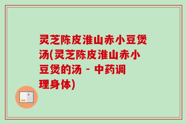 灵芝陈皮淮山赤小豆煲汤(灵芝陈皮淮山赤小豆煲的汤 - 中药调理身体)