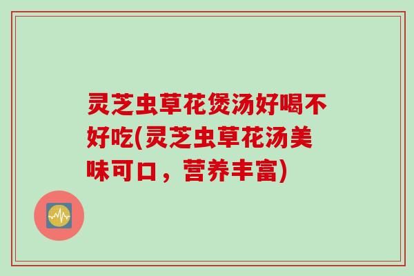 灵芝虫草花煲汤好喝不好吃(灵芝虫草花汤美味可口，营养丰富)