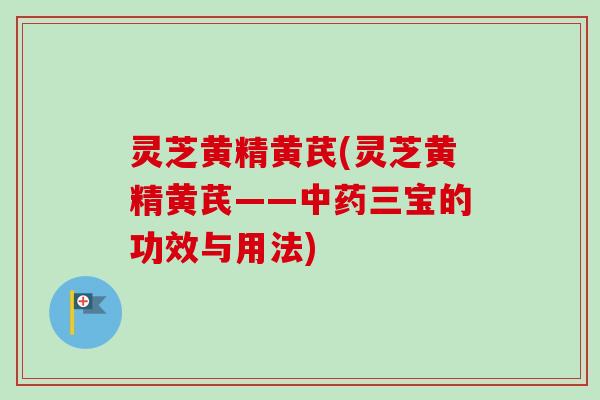 灵芝黄精黄芪(灵芝黄精黄芪——中药三宝的功效与用法)