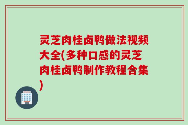 灵芝肉桂卤鸭做法视频大全(多种口感的灵芝肉桂卤鸭制作教程合集)