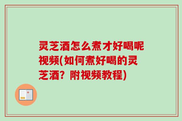 灵芝酒怎么煮才好喝呢视频(如何煮好喝的灵芝酒？附视频教程)