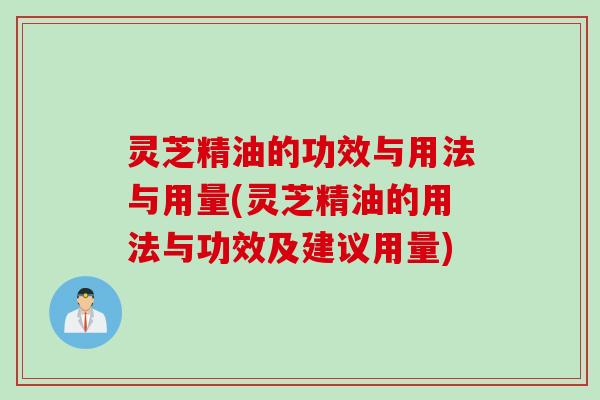 灵芝精油的功效与用法与用量(灵芝精油的用法与功效及建议用量)
