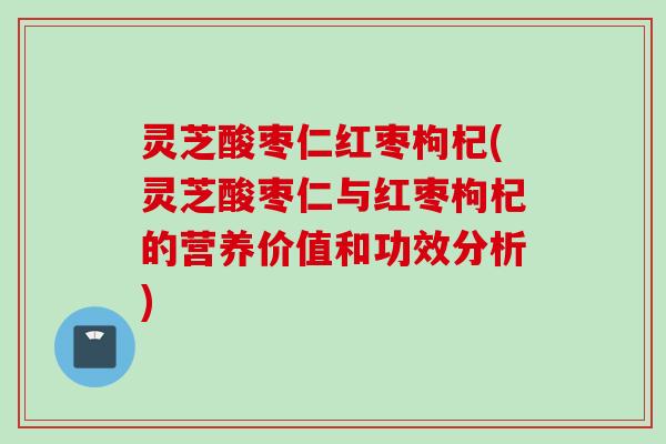 灵芝酸枣仁红枣枸杞(灵芝酸枣仁与红枣枸杞的营养价值和功效分析) 灵芝酸枣仁红枣枸杞(灵芝酸枣仁与红枣枸杞的营养价值和功效分析)