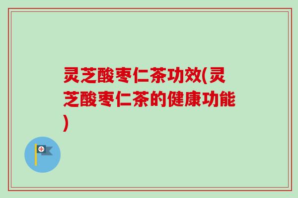 灵芝酸枣仁茶功效(灵芝酸枣仁茶的健康功能)