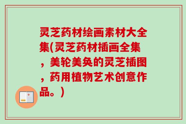 灵芝药材绘画素材大全集(灵芝药材插画全集，美轮美奂的灵芝插图，药用植物艺术创意作品。)