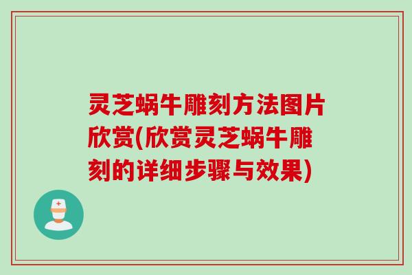 灵芝蜗牛雕刻方法图片欣赏(欣赏灵芝蜗牛雕刻的详细步骤与效果)