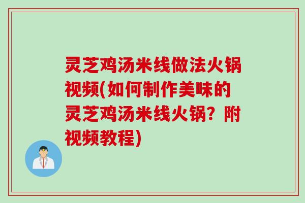 灵芝鸡汤米线做法火锅视频(如何制作美味的灵芝鸡汤米线火锅？附视频教程)