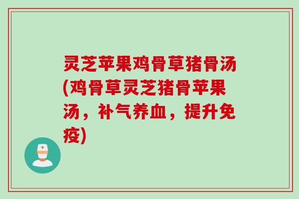 灵芝苹果鸡骨草猪骨汤(鸡骨草灵芝猪骨苹果汤,,提升免疫) 灵芝苹果鸡骨草猪骨汤(鸡骨草灵芝猪骨苹果汤,,提升免疫)