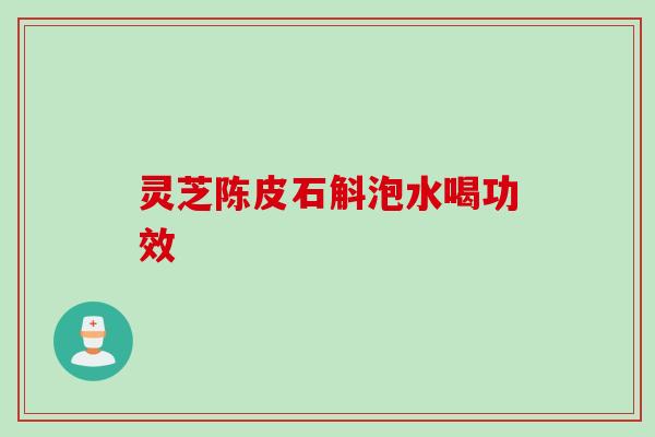 灵芝陈皮石斛泡水喝功效
