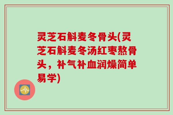 灵芝石斛麦冬骨头(灵芝石斛麦冬汤红枣熬骨头，补气补血润燥简单易学)