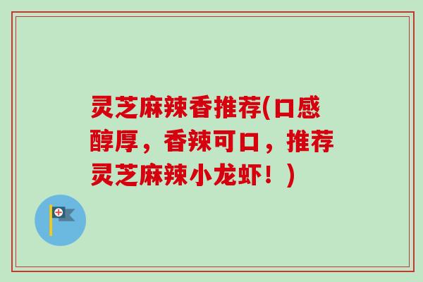 灵芝麻辣香推荐(口感醇厚，香辣可口，推荐灵芝麻辣小龙虾！)