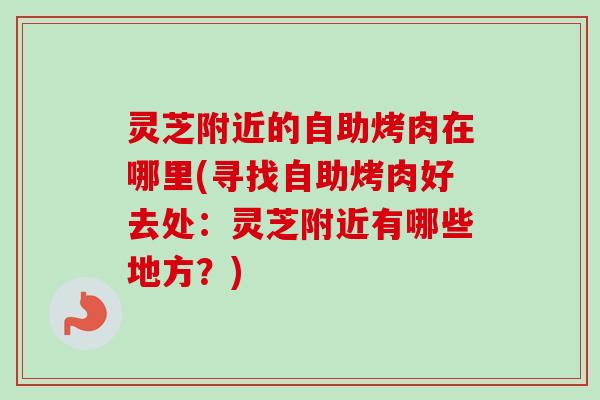 灵芝附近的自助烤肉在哪里(寻找自助烤肉好去处：灵芝附近有哪些地方？)