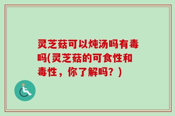 灵芝菇可以炖汤吗有毒吗(灵芝菇的可食性和毒性，你了解吗？)