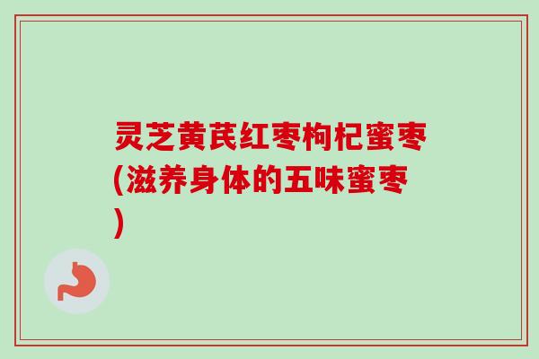 灵芝黄芪红枣枸杞蜜枣(滋养身体的五味蜜枣)