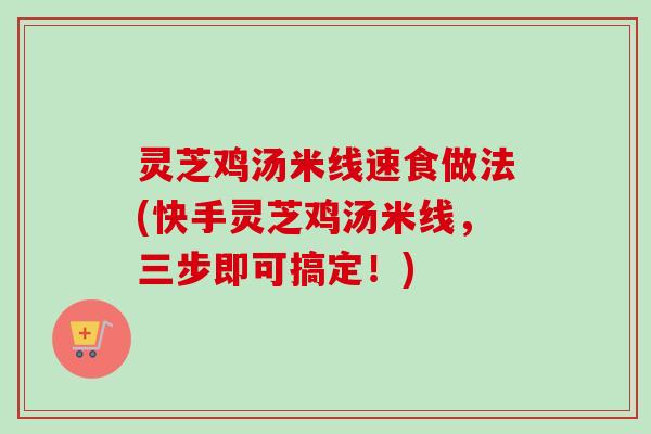 灵芝鸡汤米线速食做法(快手灵芝鸡汤米线，三步即可搞定！)