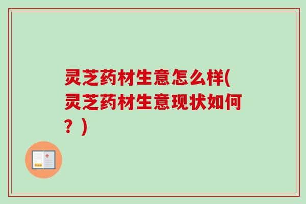 灵芝药材生意怎么样(灵芝药材生意现状如何？)