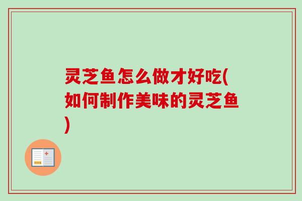 灵芝鱼怎么做才好吃(如何制作美味的灵芝鱼)