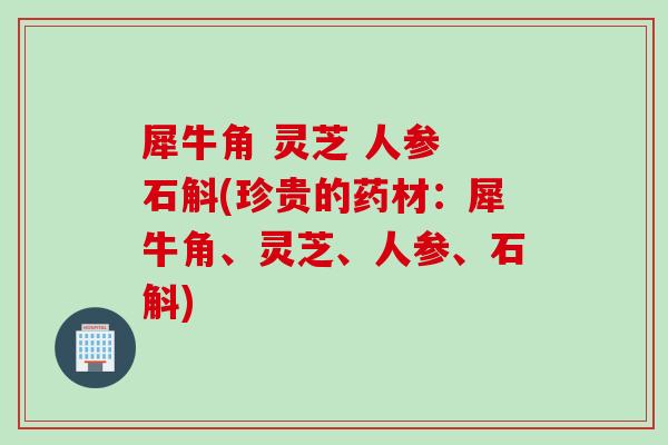 犀牛角 灵芝 人参 石斛(珍贵的药材：犀牛角、灵芝、人参、石斛)