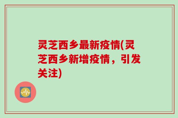 灵芝西乡新疫情(灵芝西乡新增疫情,引发关注) 灵芝西乡新疫情(灵芝西乡新增疫情,引发关注)