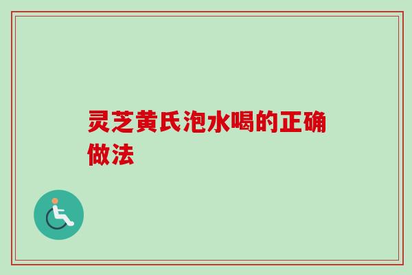 灵芝黄氏泡水喝的正确做法