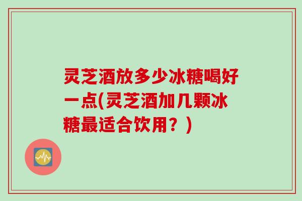 灵芝酒放多少冰糖喝好一点(灵芝酒加几颗冰糖最适合饮用？)