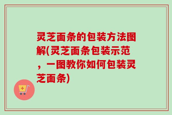 灵芝面条的包装方法图解(灵芝面条包装示范，一图教你如何包装灵芝面条)
