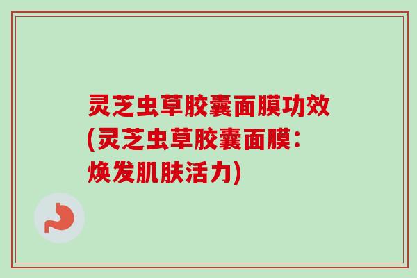 灵芝虫草胶囊面膜功效(灵芝虫草胶囊面膜：焕发肌肤活力)