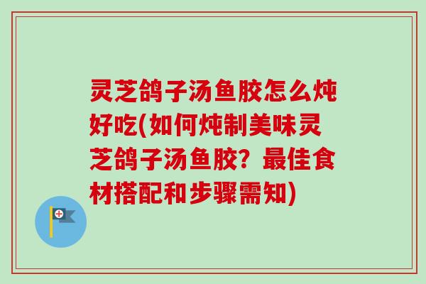 灵芝鸽子汤鱼胶怎么炖好吃(如何炖制美味灵芝鸽子汤鱼胶?佳食材搭配和步骤需知) 灵芝鸽子汤鱼胶怎么炖好吃(如何炖制美味灵芝鸽子汤鱼胶?佳食材搭配和步骤需知)