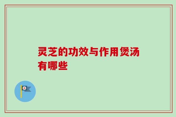 灵芝的功效与作用煲汤有哪些