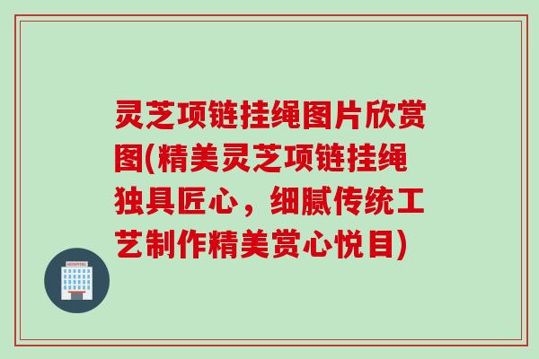 灵芝项链挂绳图片欣赏图(精美灵芝项链挂绳独具匠心,细腻传统工艺制作精美赏心悦目) 灵芝项链挂绳图片欣赏图(精美灵芝项链挂绳独具匠心,细腻传统工艺制作精美赏心悦目)