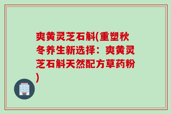爽黄灵芝石斛(重塑秋冬养生新选择：爽黄灵芝石斛天然配方草药粉)