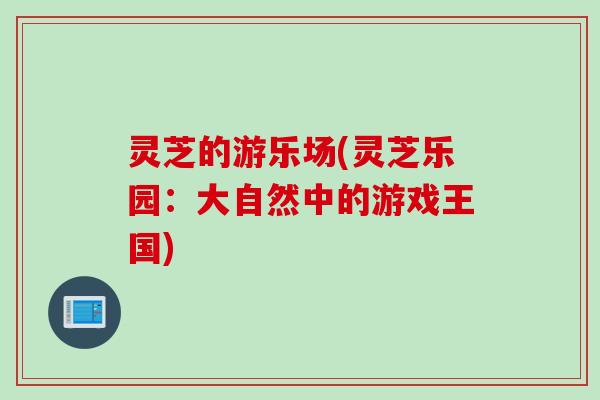 灵芝的游乐场(灵芝乐园：大自然中的游戏王国)