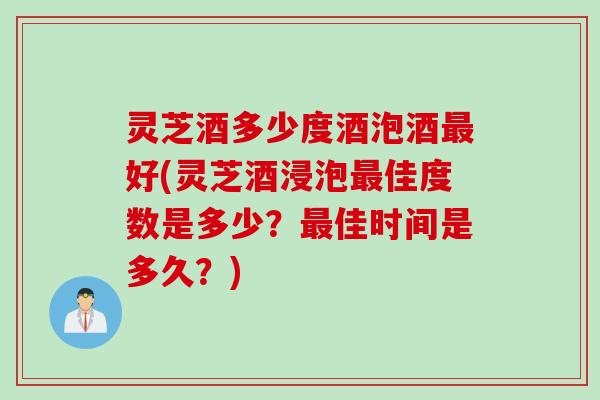 灵芝酒多少度酒泡酒最好(灵芝酒浸泡最佳度数是多少？最佳时间是多久？)