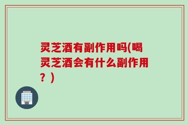 灵芝酒有副作用吗(喝灵芝酒会有什么副作用？)