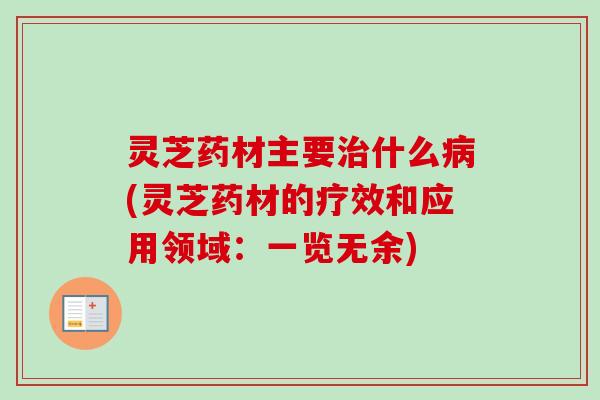 灵芝药材主要治什么病(灵芝药材的疗效和应用领域：一览无余)
