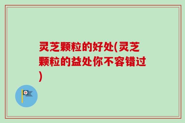灵芝颗粒的好处(灵芝颗粒的益处你不容错过) 灵芝颗粒的好处(灵芝颗粒的益处你不容错过)