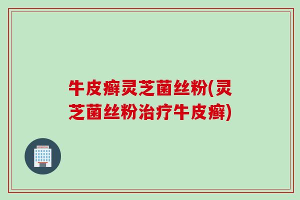 牛皮癣灵芝菌丝粉(灵芝菌丝粉治疗牛皮癣)