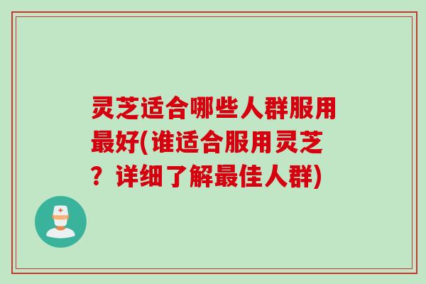 灵芝适合哪些人群服用最好(谁适合服用灵芝？详细了解最佳人群)