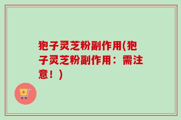 狍子灵芝粉副作用(狍子灵芝粉副作用：需注意！)
