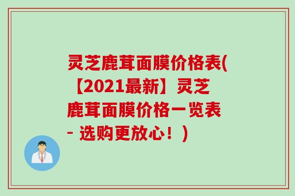灵芝鹿茸面膜价格表(【2021最新】灵芝鹿茸面膜价格一览表 - 选购更放心！)