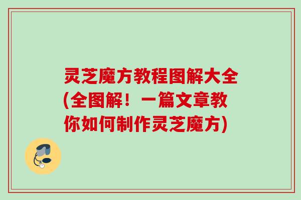 灵芝魔方教程图解大全(全图解！一篇文章教你如何制作灵芝魔方)