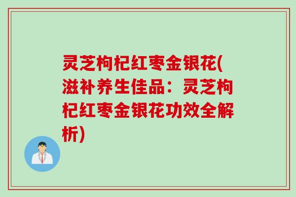 灵芝枸杞红枣金银花(滋补养生佳品：灵芝枸杞红枣金银花功效全解析)